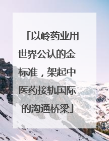 以岭药业用世界公认的金标准，架起中医药接轨国际的沟通桥梁